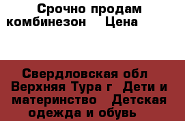 Срочно продам комбинезон  › Цена ­ 1 500 - Свердловская обл., Верхняя Тура г. Дети и материнство » Детская одежда и обувь   